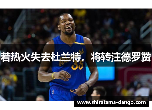 若热火失去杜兰特，将转注德罗赞