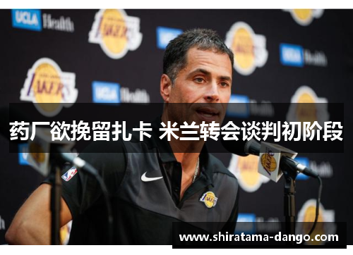 药厂欲挽留扎卡 米兰转会谈判初阶段