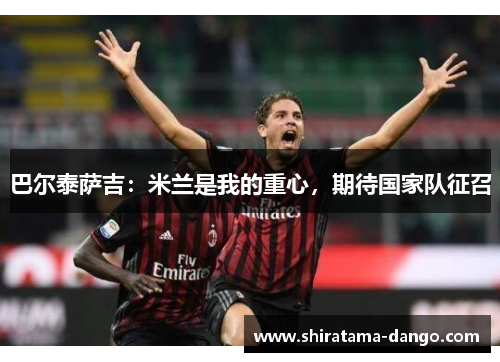 巴尔泰萨吉：米兰是我的重心，期待国家队征召